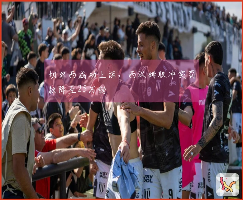 切尔西成功上诉，西汉姆联冲突罚款降至25万镑