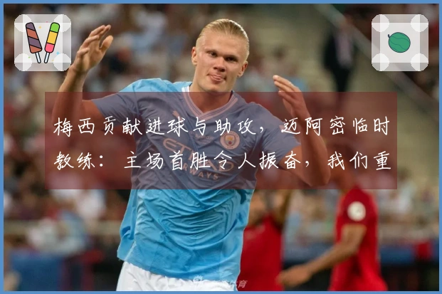 梅西贡献进球与助攻，迈阿密临时教练：主场首胜令人振奋，我们重视防守零封