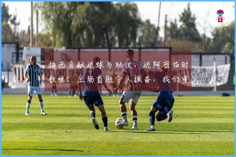 梅西贡献进球与助攻，迈阿密临时教练：主场首胜令人振奋，我们重视防守零封