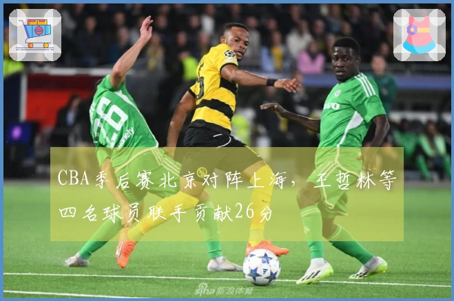 CBA季后赛北京对阵上海，王哲林等四名球员联手贡献26分